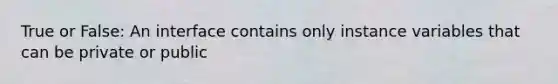 True or False: An interface contains only instance variables that can be private or public