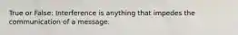 True or False: Interference is anything that impedes the communication of a message.