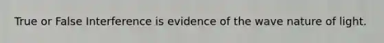 True or False Interference is evidence of the wave nature of light.