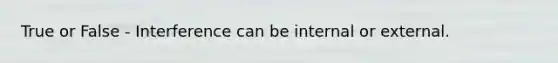 True or False - Interference can be internal or external.