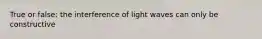 True or false: the interference of light waves can only be constructive