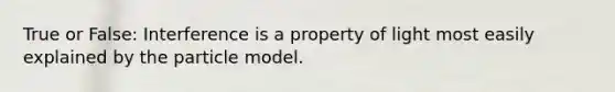 True or False: Interference is a property of light most easily explained by the particle model.