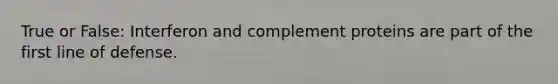 True or False: Interferon and complement proteins are part of the first line of defense.