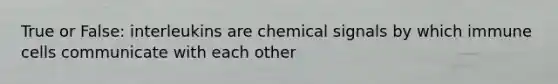 True or False: interleukins are chemical signals by which immune cells communicate with each other