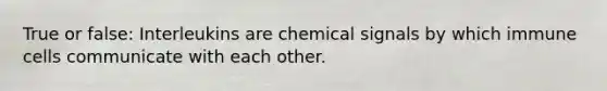 True or false: Interleukins are chemical signals by which immune cells communicate with each other.