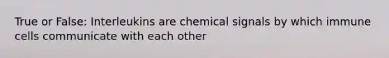 True or False: Interleukins are chemical signals by which immune cells communicate with each other