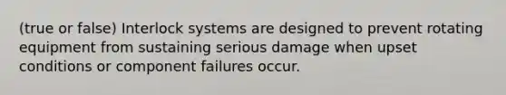 (true or false) Interlock systems are designed to prevent rotating equipment from sustaining serious damage when upset conditions or component failures occur.