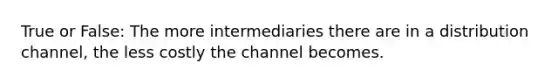 True or False: The more intermediaries there are in a distribution channel, the less costly the channel becomes.