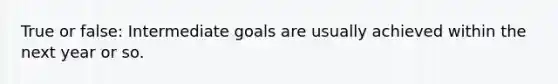 True or false: Intermediate goals are usually achieved within the next year or so.