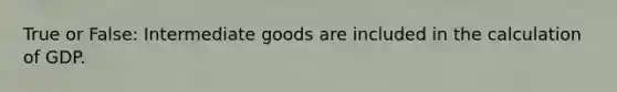 True or False: Intermediate goods are included in the calculation of GDP.