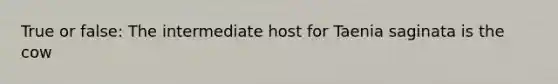 True or false: The intermediate host for Taenia saginata is the cow
