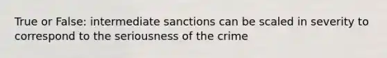 True or False: intermediate sanctions can be scaled in severity to correspond to the seriousness of the crime