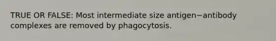 TRUE OR FALSE: Most intermediate size antigen−antibody complexes are removed by phagocytosis.