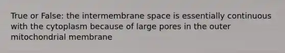 True or False: the intermembrane space is essentially continuous with the cytoplasm because of large pores in the outer mitochondrial membrane