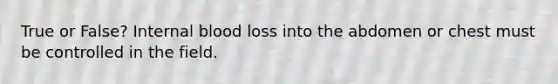 True or False? Internal blood loss into the abdomen or chest must be controlled in the field.