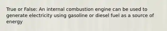 True or False: An internal combustion engine can be used to generate electricity using gasoline or diesel fuel as a source of energy