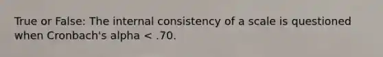 True or False: The internal consistency of a scale is questioned when Cronbach's alpha < .70.