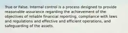 True or False. Internal control is a process designed to provide reasonable assurance regarding the achievement of the objectives of reliable financial reporting, compliance with laws and regulations and effective and efficient operations, and safeguarding of the assets.