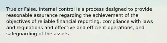 True or False. Internal control is a process designed to provide reasonable assurance regarding the achievement of the objectives of reliable financial reporting, compliance with laws and regulations and effective and efficient operations, and safeguarding of the assets.