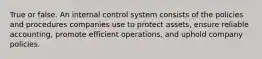 True or false. An internal control system consists of the policies and procedures companies use to protect assets, ensure reliable accounting, promote efficient operations, and uphold company policies.