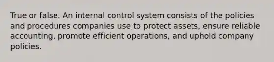 True or false. An <a href='https://www.questionai.com/knowledge/kjj42owoAP-internal-control' class='anchor-knowledge'>internal control</a> system consists of the policies and procedures companies use to protect assets, ensure reliable accounting, promote efficient operations, and uphold company policies.