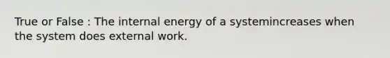 True or False : The internal energy of a systemincreases when the system does external work.