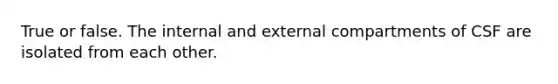 True or false. The internal and external compartments of CSF are isolated from each other.