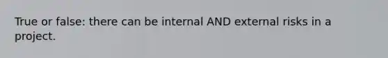 True or false: there can be internal AND external risks in a project.