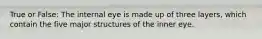 True or False: The internal eye is made up of three layers, which contain the five major structures of the inner eye.