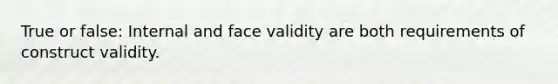 True or false: Internal and face validity are both requirements of construct validity.