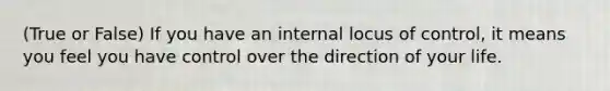 (True or False) If you have an internal locus of control, it means you feel you have control over the direction of your life.