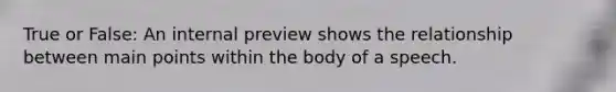 True or False: An internal preview shows the relationship between main points within the body of a speech.