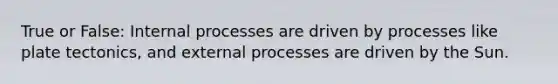 True or False: Internal processes are driven by processes like plate tectonics, and external processes are driven by the Sun.