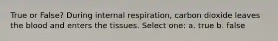 True or False? During internal respiration, carbon dioxide leaves <a href='https://www.questionai.com/knowledge/k7oXMfj7lk-the-blood' class='anchor-knowledge'>the blood</a> and enters the tissues. Select one: a. true b. false