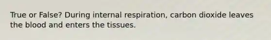 True or False? During internal respiration, carbon dioxide leaves the blood and enters the tissues.