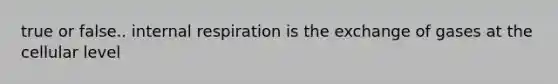 true or false.. internal respiration is the exchange of gases at the cellular level