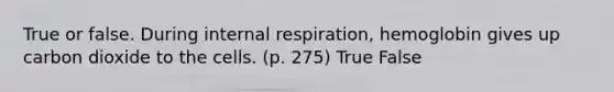 True or false. During internal respiration, hemoglobin gives up carbon dioxide to the cells. (p. 275) True False