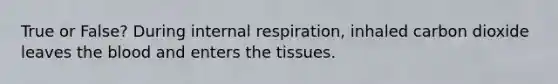 True or False? During internal respiration, inhaled carbon dioxide leaves the blood and enters the tissues.