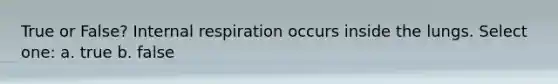 True or False? Internal respiration occurs inside the lungs. Select one: a. true b. false