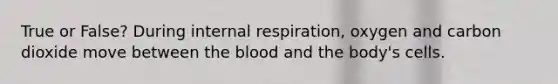 True or False? During internal respiration, oxygen and carbon dioxide move between the blood and the body's cells.