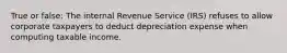 True or false: The internal Revenue Service (IRS) refuses to allow corporate taxpayers to deduct depreciation expense when computing taxable income.