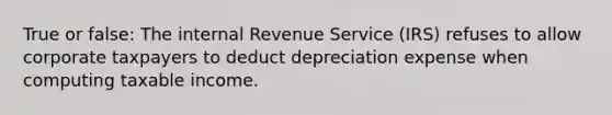 True or false: The internal Revenue Service (IRS) refuses to allow corporate taxpayers to deduct depreciation expense when computing taxable income.