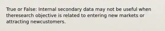 True or False: Internal secondary data may not be useful when theresearch objective is related to entering new markets or attracting newcustomers.