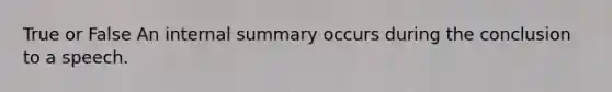 True or False An internal summary occurs during the conclusion to a speech.