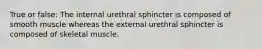 True or false: The internal urethral sphincter is composed of smooth muscle whereas the external urethral sphincter is composed of skeletal muscle.