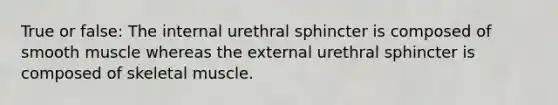 True or false: The internal urethral sphincter is composed of smooth muscle whereas the external urethral sphincter is composed of skeletal muscle.