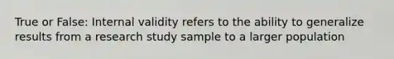 True or False: Internal validity refers to the ability to generalize results from a research study sample to a larger population