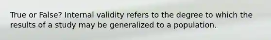 True or False? Internal validity refers to the degree to which the results of a study may be generalized to a population.