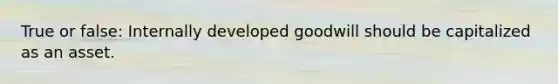True or false: Internally developed goodwill should be capitalized as an asset.