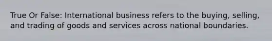 True Or False: International business refers to the buying, selling, and trading of goods and services across national boundaries.